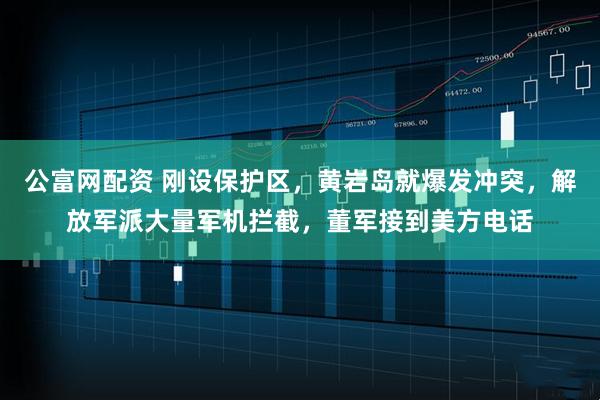 公富网配资 刚设保护区，黄岩岛就爆发冲突，解放军派大量军机拦截，董军接到美方电话