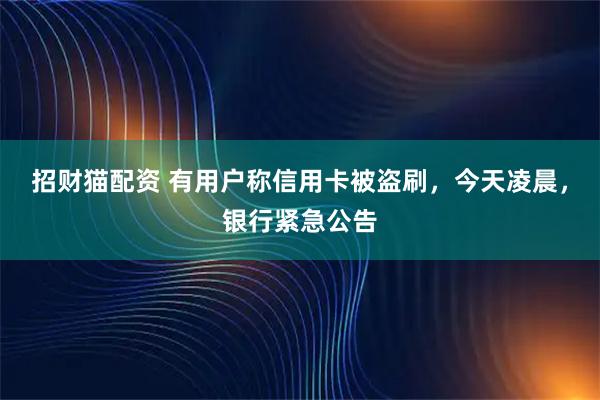 招财猫配资 有用户称信用卡被盗刷，今天凌晨，银行紧急公告