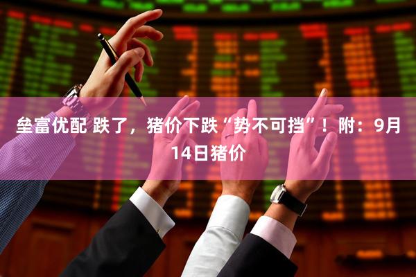 垒富优配 跌了，猪价下跌“势不可挡”！附：9月14日猪价
