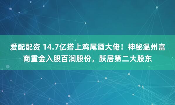 爱配配资 14.7亿搭上鸡尾酒大佬！神秘温州富商重金入股百润股份，跃居第二大股东