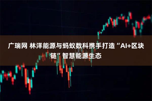 广瑞网 林洋能源与蚂蚁数科携手打造“AI+区块链”智慧能源生态