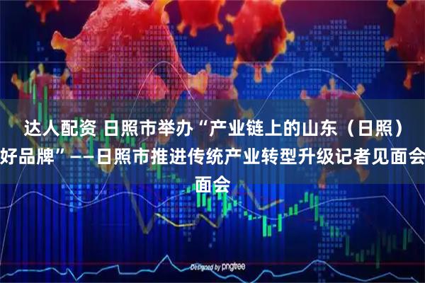 达人配资 日照市举办“产业链上的山东（日照）好品牌”——日照市推进传统产业转型升级记者见面会