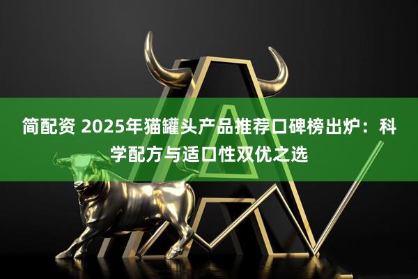 简配资 2025年猫罐头产品推荐口碑榜出炉：科学配方与适口性双优之选