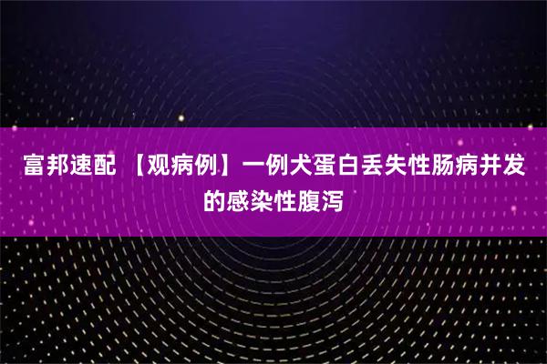 富邦速配 【观病例】一例犬蛋白丢失性肠病并发的感染性腹泻