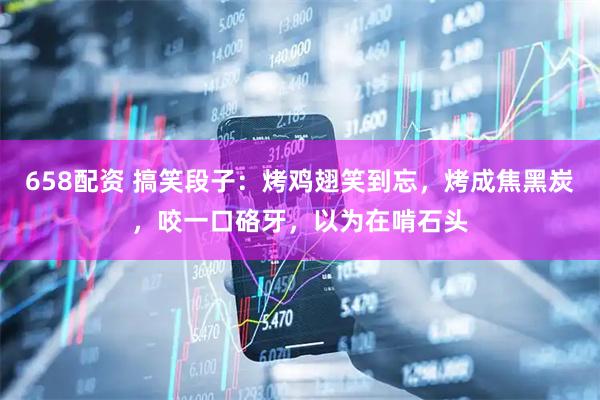 658配资 搞笑段子：烤鸡翅笑到忘，烤成焦黑炭，咬一口硌牙，以为在啃石头