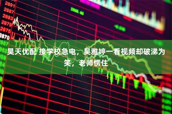 昊天优配 接学校急电，吴雅婷一看视频却破涕为笑，老师愣住
