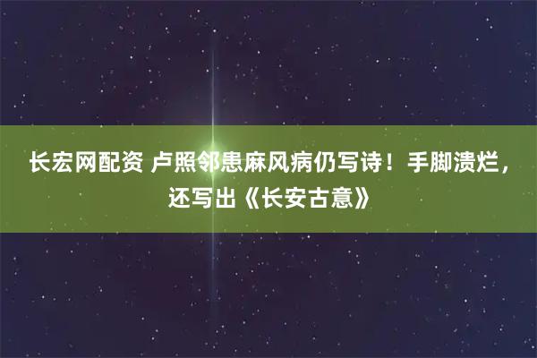 长宏网配资 卢照邻患麻风病仍写诗！手脚溃烂，还写出《长安古意》