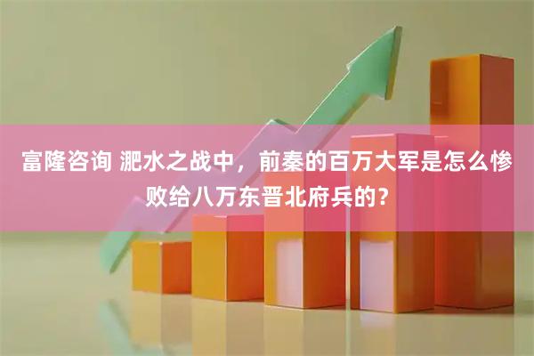 富隆咨询 淝水之战中，前秦的百万大军是怎么惨败给八万东晋北府兵的？