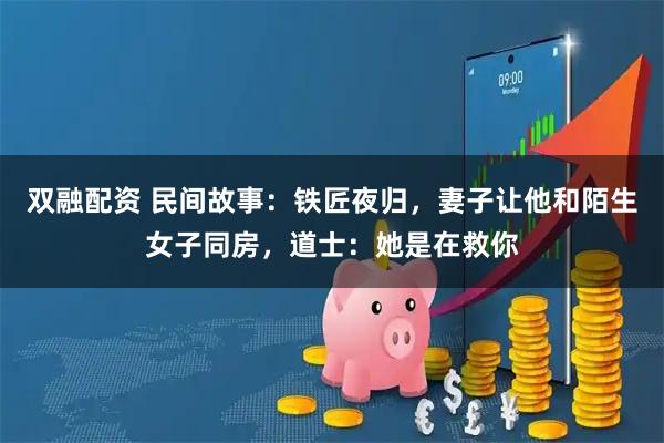 双融配资 民间故事：铁匠夜归，妻子让他和陌生女子同房，道士：她是在救你
