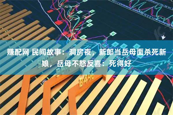 赚配网 民间故事：洞房夜，新郎当岳母面杀死新娘，岳母不怒反喜：死得好