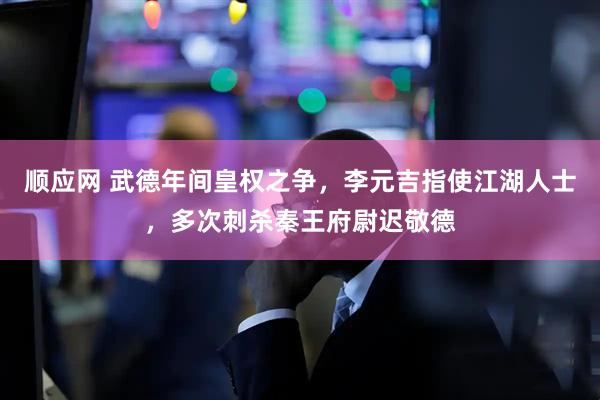 顺应网 武德年间皇权之争，李元吉指使江湖人士，多次刺杀秦王府尉迟敬德