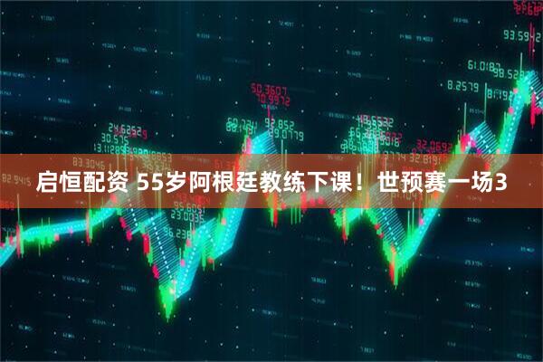 启恒配资 55岁阿根廷教练下课！世预赛一场3