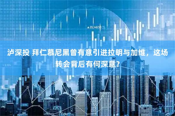 泸深投 拜仁慕尼黑曾有意引进拉明与加维，这场转会背后有何深意？