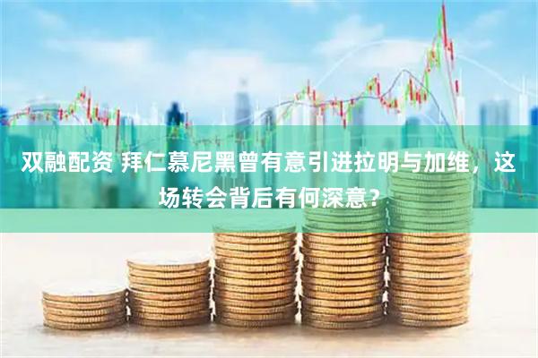双融配资 拜仁慕尼黑曾有意引进拉明与加维，这场转会背后有何深意？