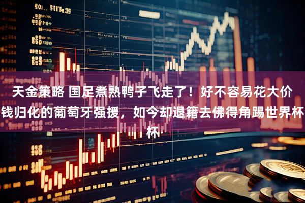 天金策略 国足煮熟鸭子飞走了！好不容易花大价钱归化的葡萄牙强援，如今却退籍去佛得角踢世界杯