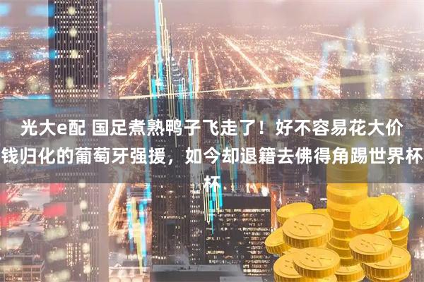 光大e配 国足煮熟鸭子飞走了！好不容易花大价钱归化的葡萄牙强援，如今却退籍去佛得角踢世界杯