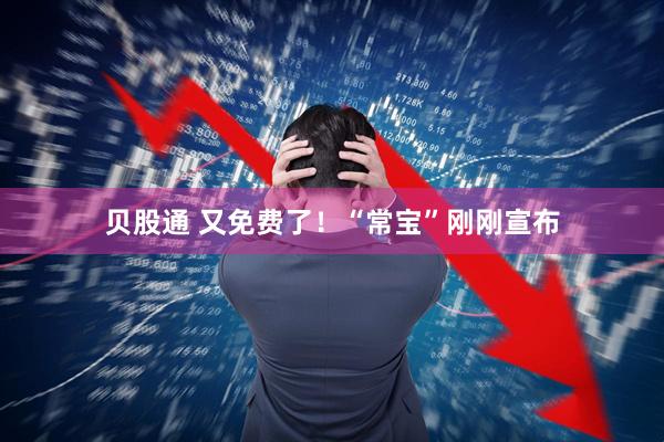 贝股通 又免费了！“常宝”刚刚宣布