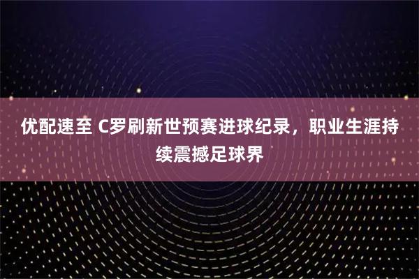 优配速至 C罗刷新世预赛进球纪录，职业生涯持续震撼足球界