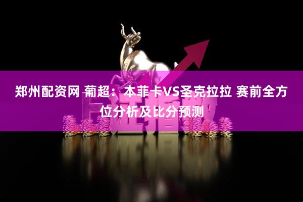 郑州配资网 葡超：本菲卡VS圣克拉拉 赛前全方位分析及比分预测