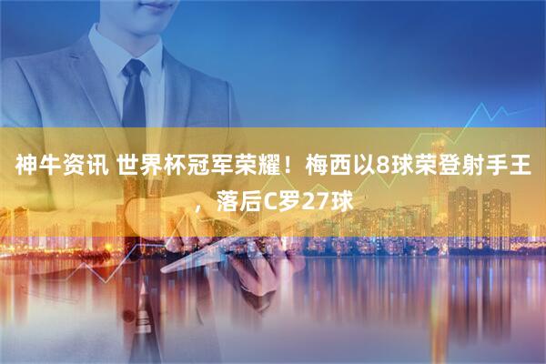 神牛资讯 世界杯冠军荣耀！梅西以8球荣登射手王，落后C罗27球