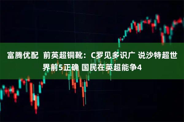 富腾优配  前英超铜靴：C罗见多识广 说沙特超世界前5正确 国民在英超能争4