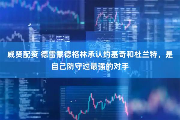 威贤配资 德雷蒙德格林承认约基奇和杜兰特，是自己防守过最强的对手
