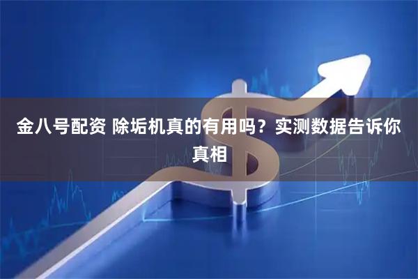 金八号配资 除垢机真的有用吗？实测数据告诉你真相