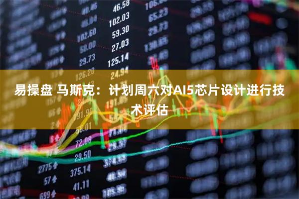 易操盘 马斯克：计划周六对AI5芯片设计进行技术评估