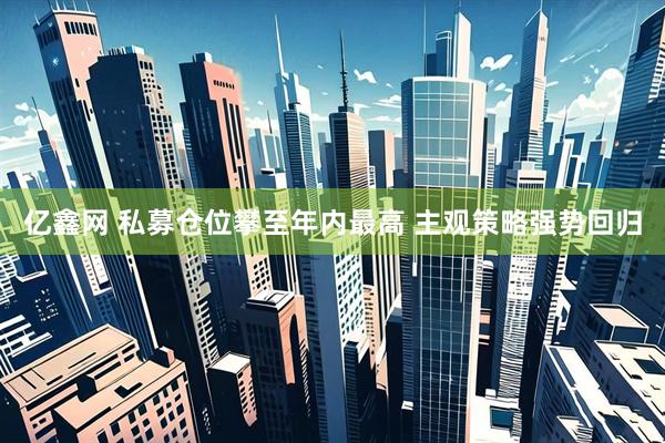 亿鑫网 私募仓位攀至年内最高 主观策略强势回归