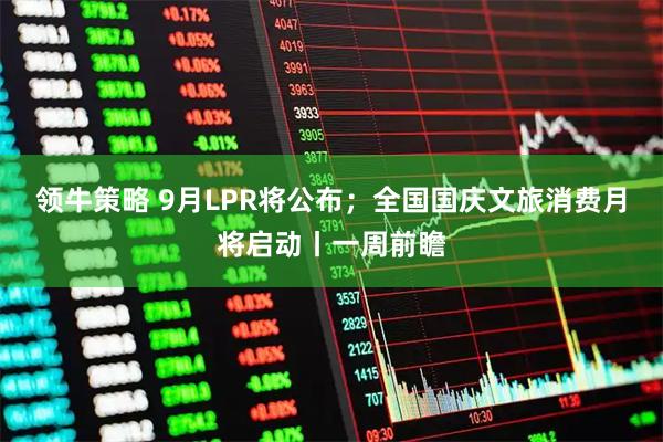 领牛策略 9月LPR将公布；全国国庆文旅消费月将启动丨一周前瞻