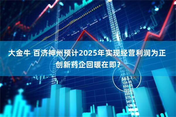 大金牛 百济神州预计2025年实现经营利润为正 创新药企回暖在即？