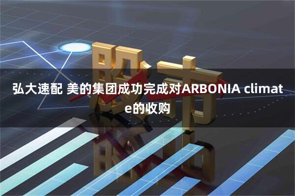 弘大速配 美的集团成功完成对ARBONIA climate的收购