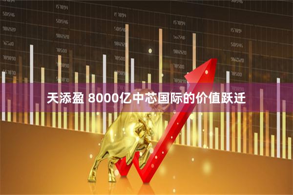天添盈 8000亿中芯国际的价值跃迁