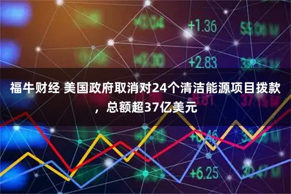福牛财经 美国政府取消对24个清洁能源项目拨款，总额超37亿美元