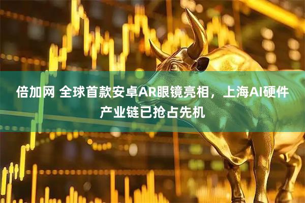 倍加网 全球首款安卓AR眼镜亮相，上海AI硬件产业链已抢占先机