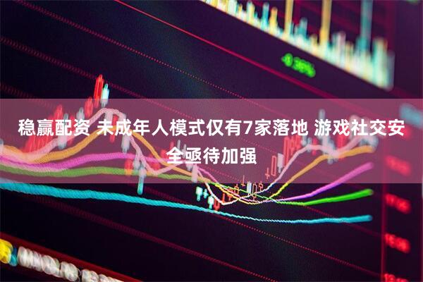 稳赢配资 未成年人模式仅有7家落地 游戏社交安全亟待加强