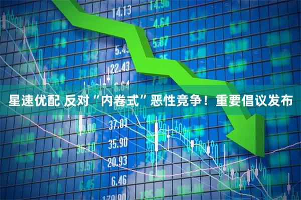 星速优配 反对“内卷式”恶性竞争！重要倡议发布