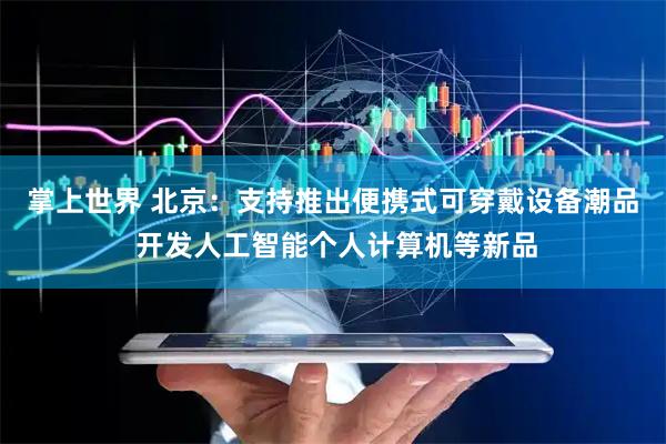 掌上世界 北京：支持推出便携式可穿戴设备潮品 开发人工智能个人计算机等新品