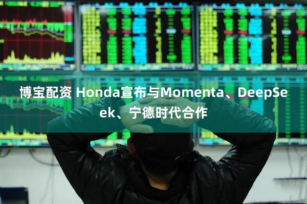 博宝配资 Honda宣布与Momenta、DeepSeek、宁德时代合作