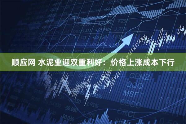 顺应网 水泥业迎双重利好：价格上涨成本下行