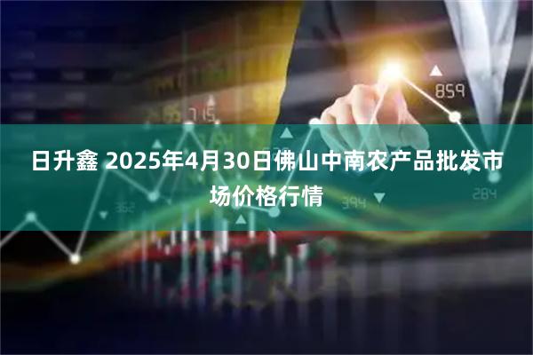 日升鑫 2025年4月30日佛山中南农产品批发市场价格行情