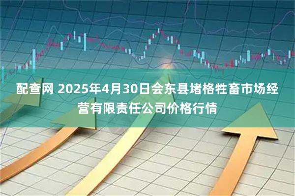 配查网 2025年4月30日会东县堵格牲畜市场经营有限责任公司价格行情