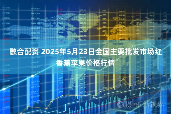 融合配资 2025年5月23日全国主要批发市场红香蕉苹果价格行情