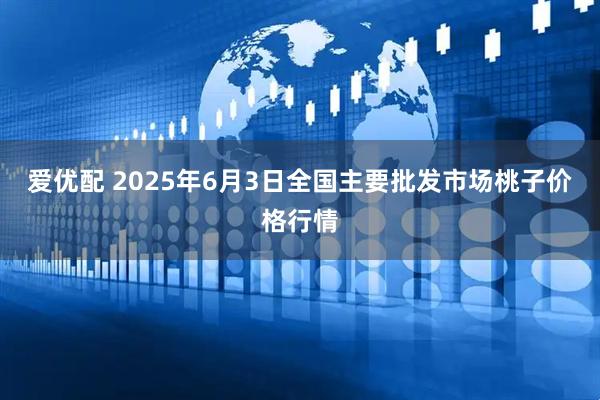 爱优配 2025年6月3日全国主要批发市场桃子价格行情