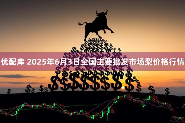 优配库 2025年6月3日全国主要批发市场梨价格行情