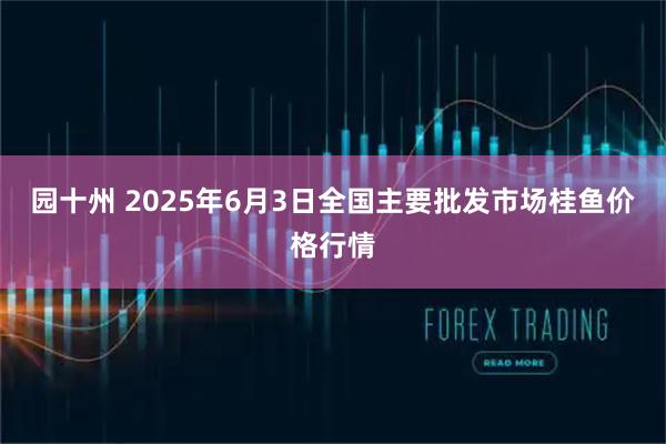 园十州 2025年6月3日全国主要批发市场桂鱼价格行情