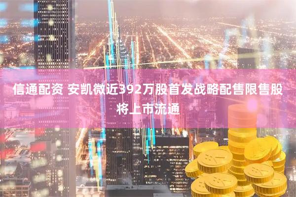 信通配资 安凯微近392万股首发战略配售限售股将上市流通