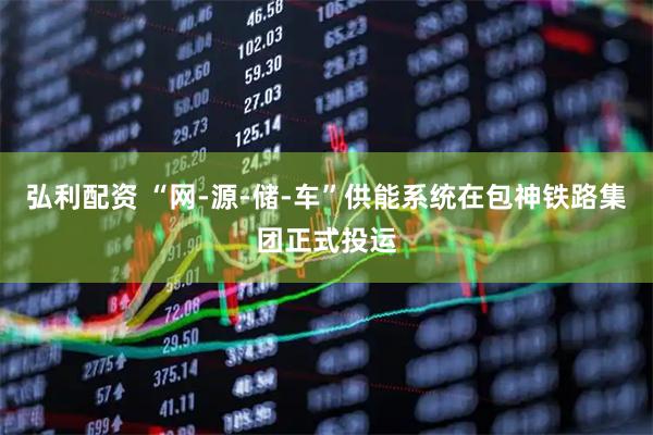 弘利配资 “网-源-储-车”供能系统在包神铁路集团正式投运