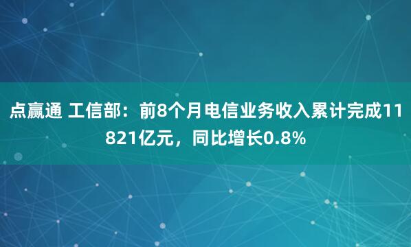 点赢通 工信部：前8个月电信业务收入累计完成11821亿元，同比增长0.8%