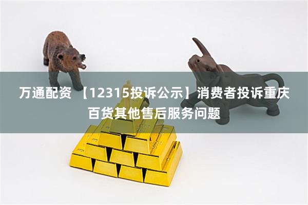 万通配资 【12315投诉公示】消费者投诉重庆百货其他售后服务问题